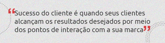 “Sucesso do cliente é quando seus clientes alcançam resultados desejados por meio dos pontos de interação com a sua marca”